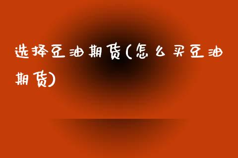 选择豆油期货(怎么买豆油期货)_https://www.boyangwujin.com_期货直播间_第1张