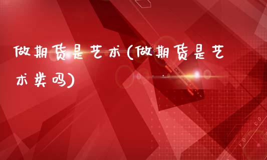 做期货是艺术(做期货是艺术类吗)_https://www.boyangwujin.com_期货直播间_第1张