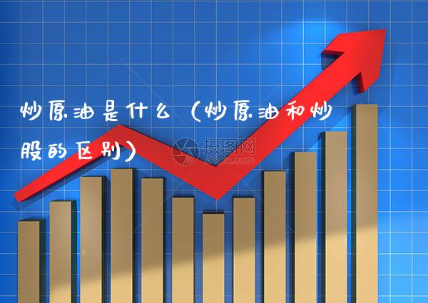 炒原油是什么（炒原油和炒股的区别）_https://www.boyangwujin.com_期货直播间_第1张