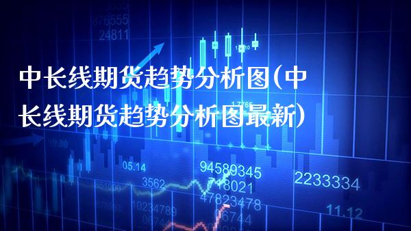 中长线期货趋势分析图(中长线期货趋势分析图最新)_https://www.boyangwujin.com_期货直播间_第1张