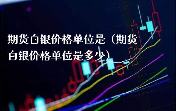 期货白银价格单位是（期货白银价格单位是多少）_https://www.boyangwujin.com_期货直播间_第1张