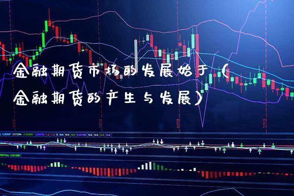 金融期货市场的发展始于（金融期货的产生与发展）_https://www.boyangwujin.com_期货直播间_第1张