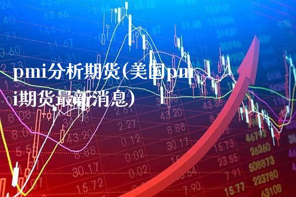 pmi分析期货(美国pmi期货最新消息)