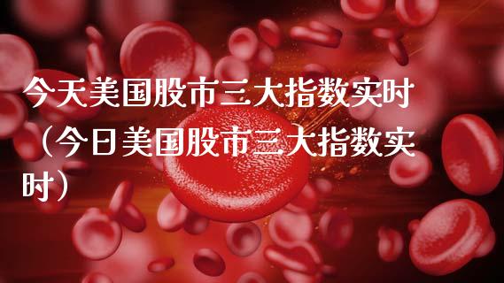 今天美国股市三大指数实时（今日美国股市三大指数实时）