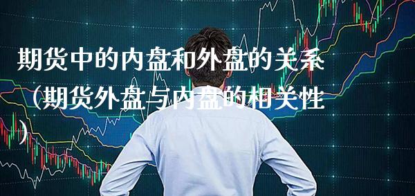 期货中的内盘和外盘的关系（期货外盘与内盘的相关性）_https://www.boyangwujin.com_纳指期货_第1张