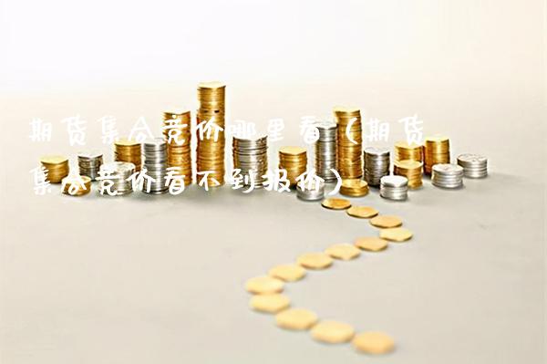 期货集合竞价哪里看（期货集合竞价看不到报价）_https://www.boyangwujin.com_期货直播间_第1张