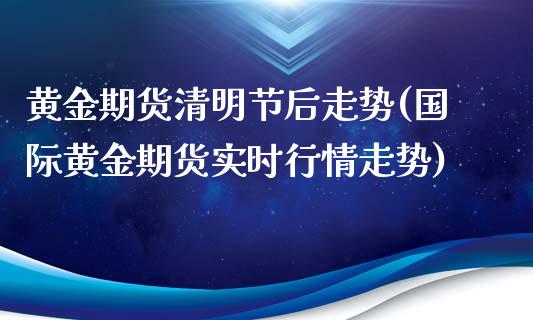 黄金期货清明节后走势(国际黄金期货实时行情走势)