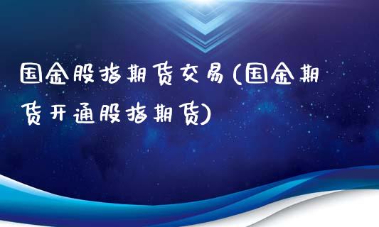 国金股指期货交易(国金期货开通股指期货)_https://www.boyangwujin.com_期货直播间_第1张