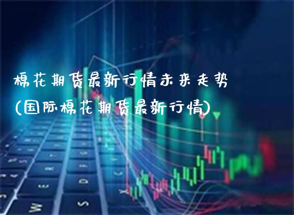 棉花期货最新行情未来走势(国际棉花期货最新行情)_https://www.boyangwujin.com_恒指期货_第1张