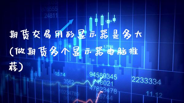 期货交易用的显示器是多大(做期货多个显示器电脑推荐)