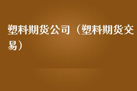 塑料期货公司（塑料期货交易）