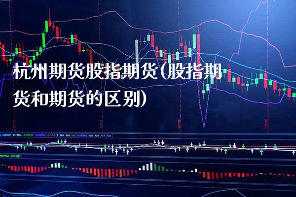杭州期货股指期货(股指期货和期货的区别)_https://www.boyangwujin.com_期货直播间_第1张