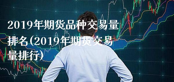 2019年期货品种交易量排名(2019年期货交易量排行)_https://www.boyangwujin.com_期货直播间_第1张