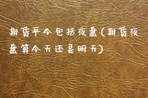 期货平今包括夜盘(期货夜盘算今天还是明天)_https://www.boyangwujin.com_恒指期货_第1张