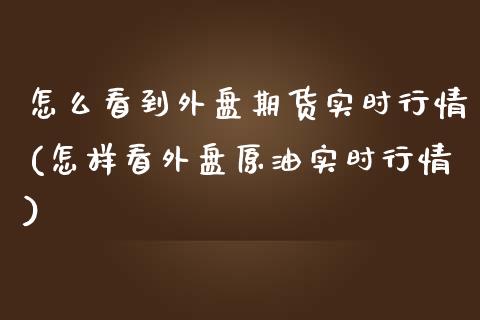 怎么看到外盘期货实时行情(怎样看外盘原油实时行情)