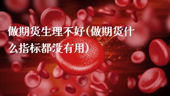 做期货生理不好(做期货什么指标都没有用)