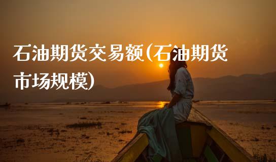 石油期货交易额(石油期货市场规模)_https://www.boyangwujin.com_期货科普_第1张