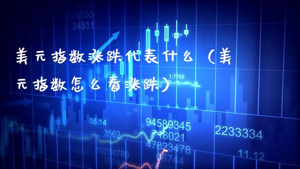 美元指数涨跌代表什么（美元指数怎么看涨跌）_https://www.boyangwujin.com_原油期货_第1张