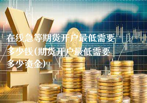 在线急等期货开户最低需要多少钱(期货开户最低需要多少资金)