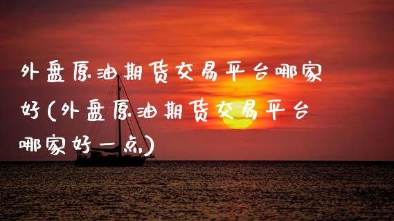 外盘原油期货交易平台哪家好(外盘原油期货交易平台哪家好一点)_https://www.boyangwujin.com_期货直播间_第1张