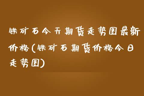 铁矿石今天期货走势图最新价格(铁矿石期货价格今日走势图)_https://www.boyangwujin.com_期货直播间_第1张