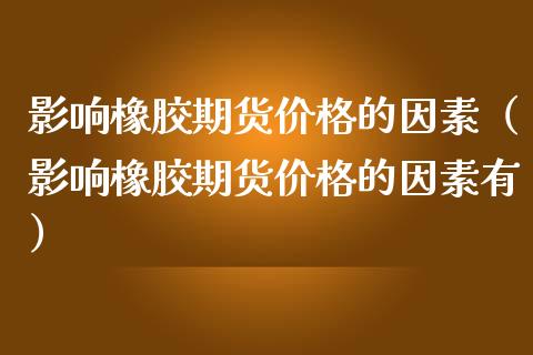 影响橡胶期货价格的因素（影响橡胶期货价格的因素有）_https://www.boyangwujin.com_纳指期货_第1张