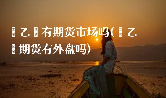苯乙烯有期货市场吗(苯乙烯期货有外盘吗)