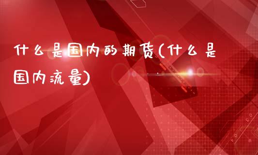 什么是国内的期货(什么是国内流量)