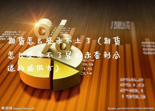 期货怎么登录不上了（期货怎么登录不了显示未查到合适的提供方）_https://www.boyangwujin.com_期货直播间_第1张