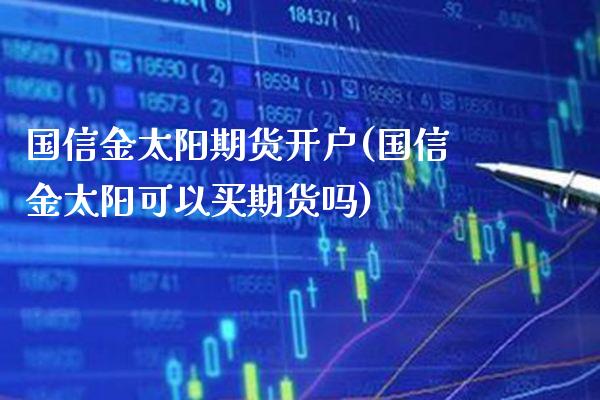 国信金太阳期货开户(国信金太阳可以买期货吗)