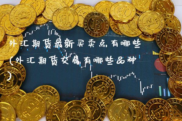 外汇期货最新买卖点有哪些(外汇期货交易有哪些品种)_https://www.boyangwujin.com_期货直播间_第1张