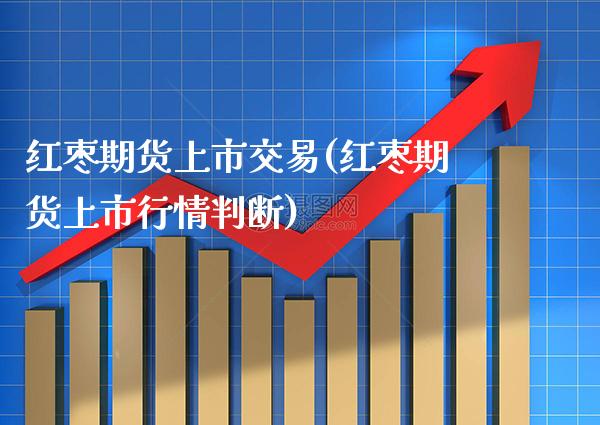 红枣期货上市交易(红枣期货上市行情判断)_https://www.boyangwujin.com_原油期货_第1张