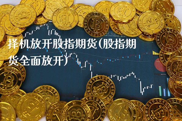 择机放开股指期货(股指期货全面放开)_https://www.boyangwujin.com_恒生指数_第1张