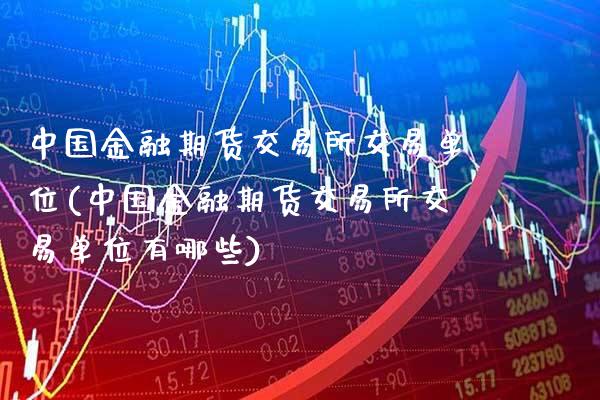 中国金融期货交易所交易单位(中国金融期货交易所交易单位有哪些)