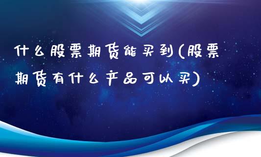 什么股票期货能买到(股票期货有什么产品可以买)_https://www.boyangwujin.com_期货开户_第1张