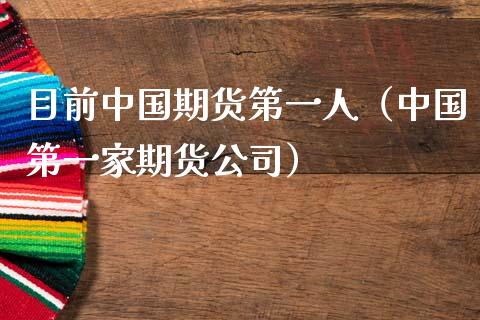 目前中国期货第一人（中国第一家期货公司）_https://www.boyangwujin.com_纳指期货_第1张