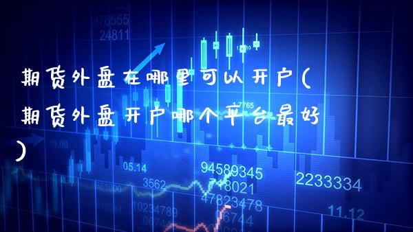 期货外盘在哪里可以开户(期货外盘开户哪个平台最好)