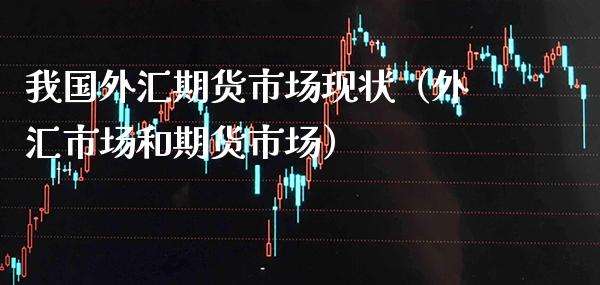 我国外汇期货市场现状（外汇市场和期货市场）