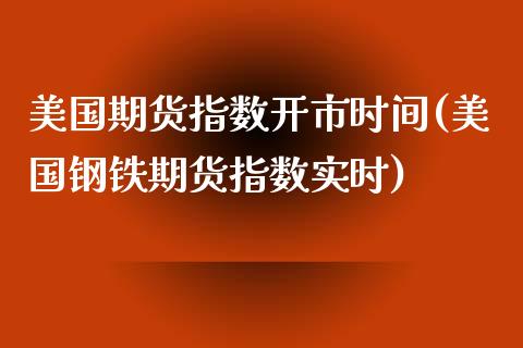 美国期货指数开市时间(美国钢铁期货指数实时)_https://www.boyangwujin.com_期货开户_第1张