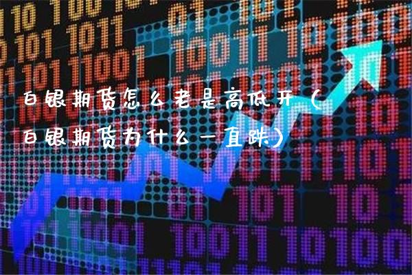 白银期货怎么老是高低开（白银期货为什么一直跌）