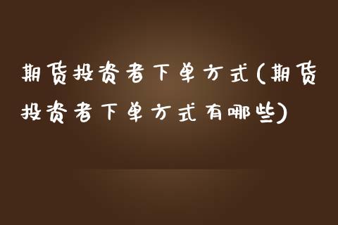 期货投资者下单方式(期货投资者下单方式有哪些)_https://www.boyangwujin.com_期货直播间_第1张