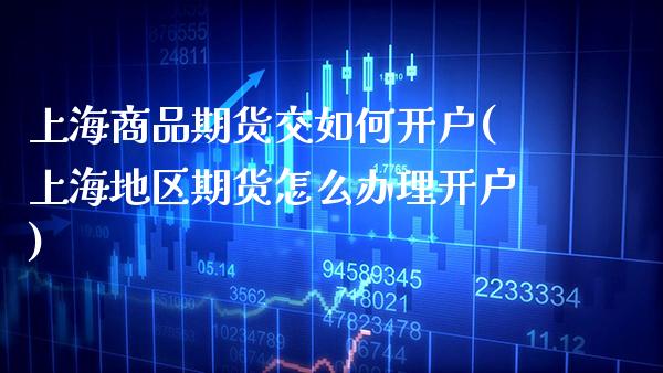 上海商品期货交如何开户(上海地区期货怎么办理开户)_https://www.boyangwujin.com_期货直播间_第1张