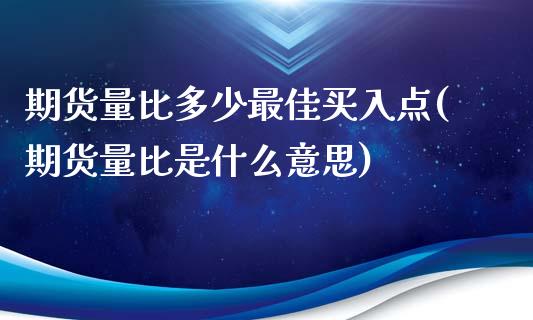 期货量比多少最佳买入点(期货量比是什么意思)_https://www.boyangwujin.com_期货直播间_第1张