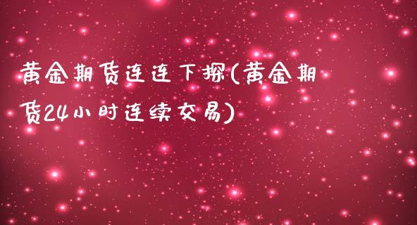 黄金期货连连下探(黄金期货24小时连续交易)_https://www.boyangwujin.com_期货科普_第1张