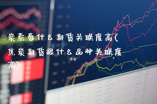 炭素看什么期货关联度高(焦炭期货跟什么品种关联度高)_https://www.boyangwujin.com_白银期货_第1张