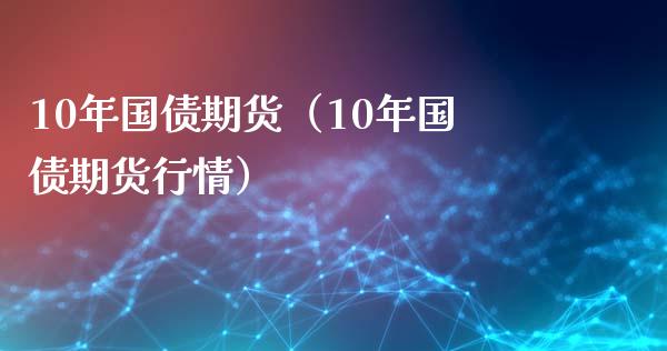 10年国债期货（10年国债期货行情）_https://www.boyangwujin.com_期货直播间_第1张