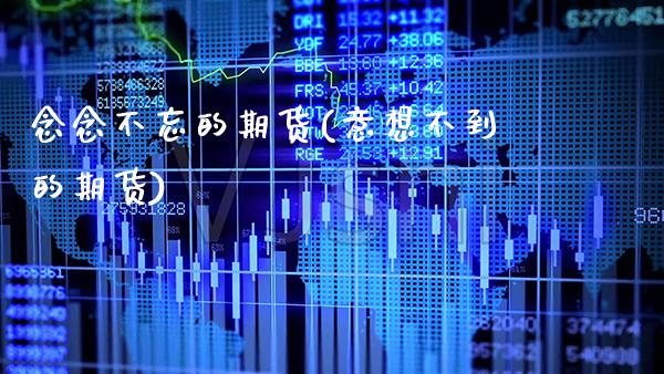 念念不忘的期货(意想不到的期货)_https://www.boyangwujin.com_期货直播间_第1张