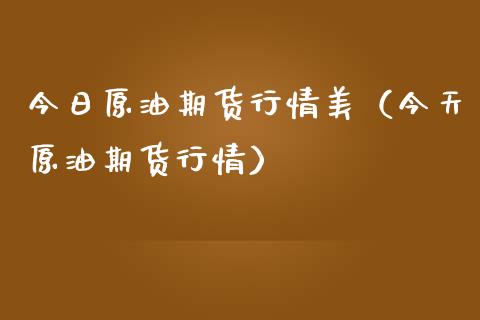 今日原油期货行情美（今天原油期货行情）