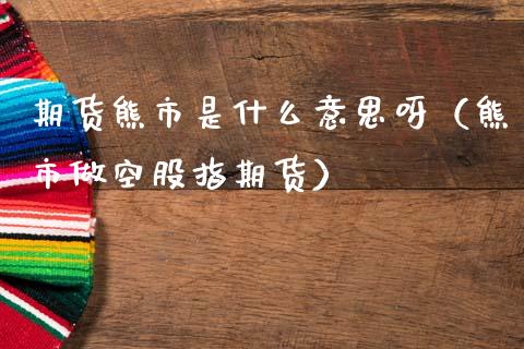 期货熊市是什么意思呀（熊市做空股指期货）