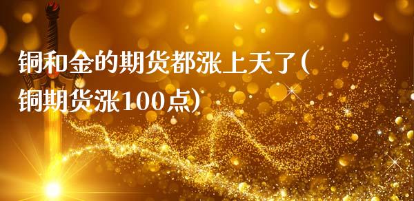 铜和金的期货都涨上天了(铜期货涨100点)